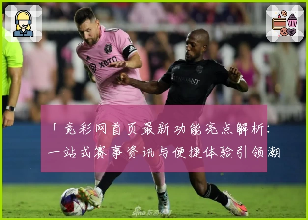 「竟彩网首页最新功能亮点解析：一站式赛事资讯与便捷体验引领潮流」