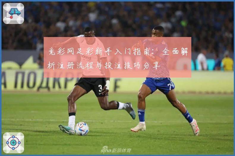 竞彩网足彩新手入门指南：全面解析注册流程与投注技巧分享