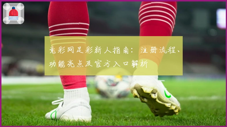 竞彩网足彩新人指南：注册流程、功能亮点及官方入口解析