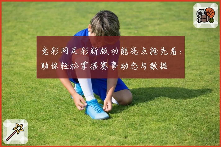 竞彩网足彩新版功能亮点抢先看，助你轻松掌握赛事动态与数据