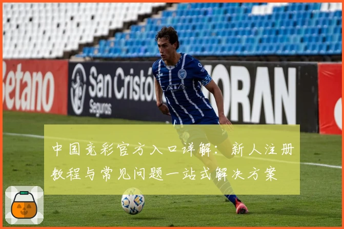 中国竞彩官方入口详解：新人注册教程与常见问题一站式解决方案