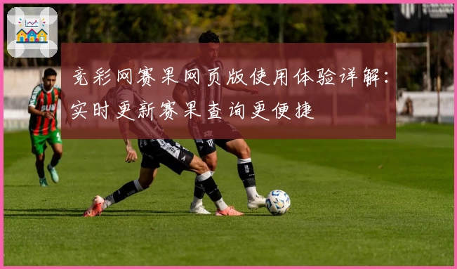 竞彩网赛果网页版使用体验详解：实时更新赛果查询更便捷