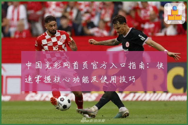 中国竞彩网首页官方入口指南：快速掌握核心功能及使用技巧