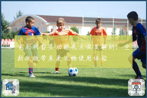 竟彩网首页功能亮点深度解析：全新改版带来更流畅使用体验