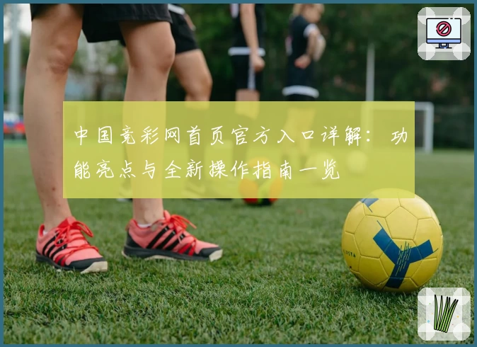 中国竞彩网首页官方入口详解:功能亮点与全新操作指南一览