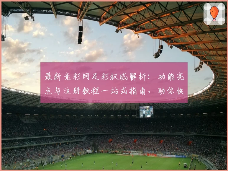 最新竞彩网足彩权威解析：功能亮点与注册教程一站式指南，助你快速上手
