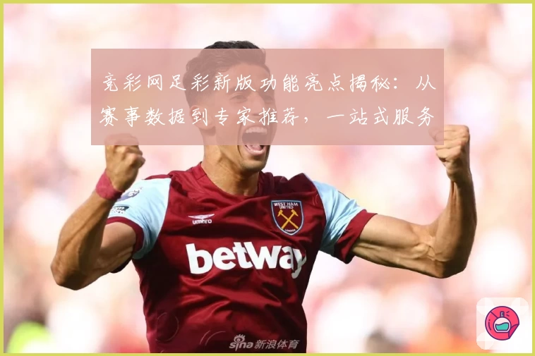 竞彩网足彩新版功能亮点揭秘：从赛事数据到专家推荐，一站式服务体验升级
