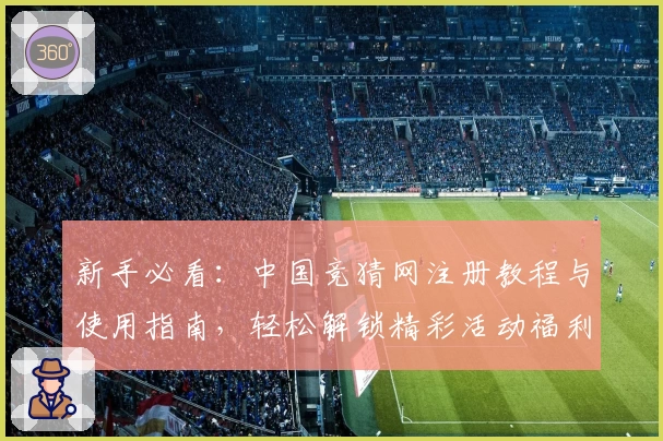 新手必看：中国竞猜网注册教程与使用指南，轻松解锁精彩活动福利