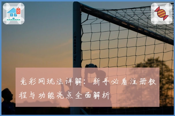 竞彩网玩法详解：新手必看注册教程与功能亮点全面解析