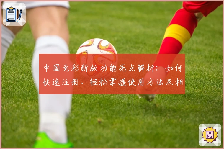 中国竞彩新版功能亮点解析：如何快速注册、轻松掌握使用方法及相关常见问题解答