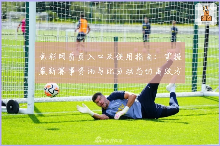 竟彩网首页入口及使用指南：掌握最新赛事资讯与比分动态的高效方法