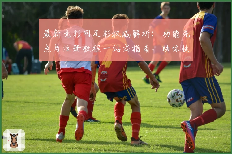 最新竞彩网足彩权威解析：功能亮点与注册教程一站式指南，助你快速上手