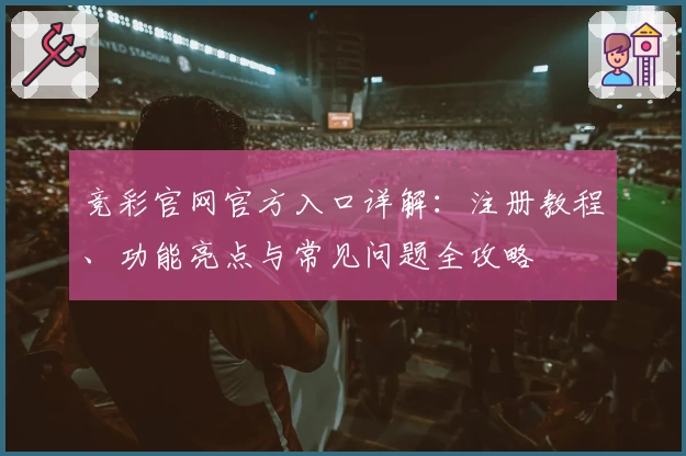 竞彩官网官方入口详解：注册教程、功能亮点与常见问题全攻略