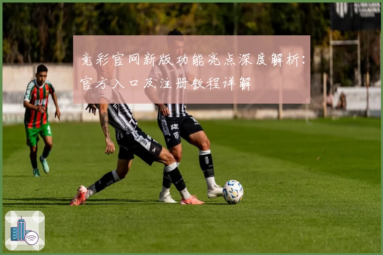 竞彩官网新版功能亮点深度解析：官方入口及注册教程详解