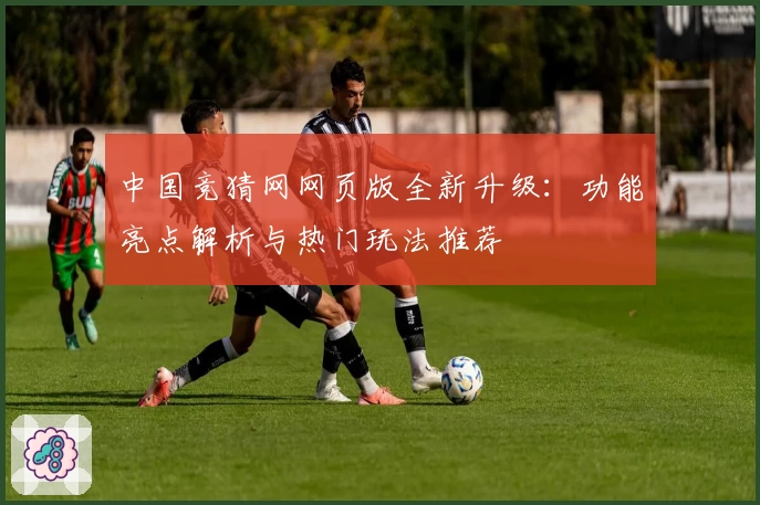 中国竞猜网网页版全新升级:功能亮点解析与热门玩法推荐