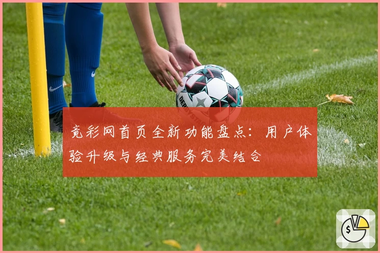 竟彩网首页全新功能盘点：用户体验升级与经典服务完美结合
