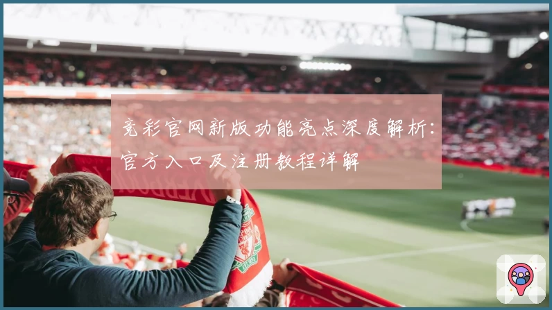 竞彩官网新版功能亮点深度解析：官方入口及注册教程详解