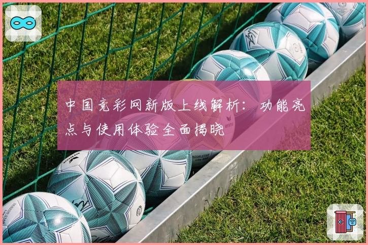 中国竞彩网新版上线解析：功能亮点与使用体验全面揭晓