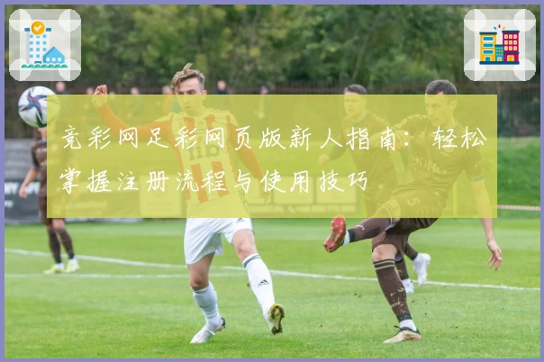 竞彩网足彩网页版新人指南：轻松掌握注册流程与使用技巧