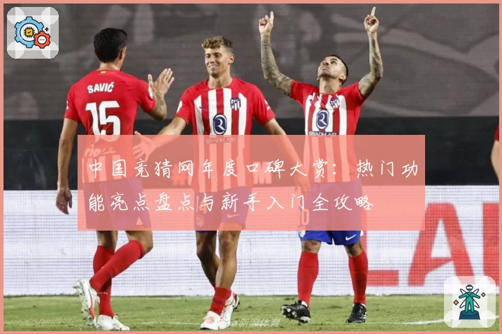 中国竞猜网年度口碑大赏：热门功能亮点盘点与新手入门全攻略