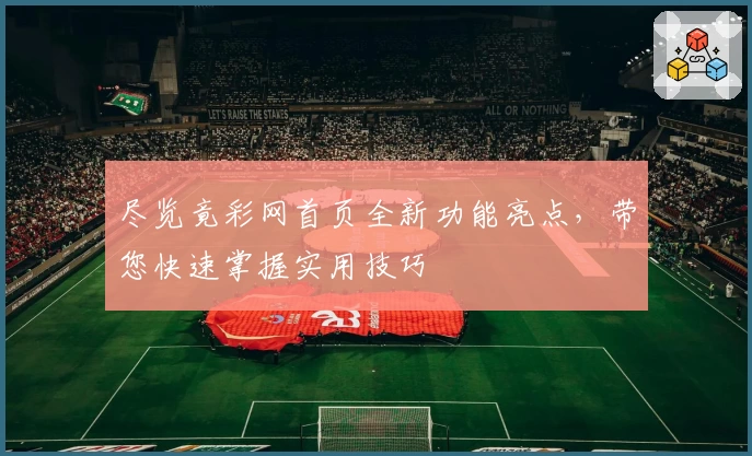 尽览竟彩网首页全新功能亮点，带您快速掌握实用技巧