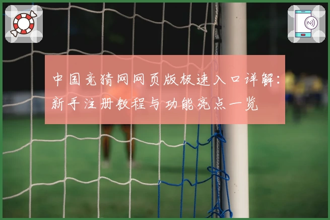 中国竞猜网网页版极速入口详解：新手注册教程与功能亮点一览