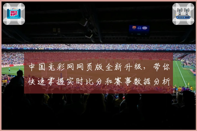 中国竞彩网网页版全新升级，带你快速掌握实时比分和赛事数据分析