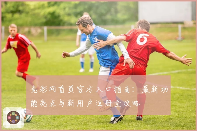 竟彩网首页官方入口指南：最新功能亮点与新用户注册全攻略