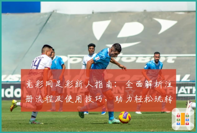 竞彩网足彩新人指南：全面解析注册流程及使用技巧，助力轻松玩转足球预测