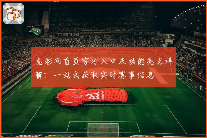 竟彩网首页官方入口及功能亮点详解：一站式获取实时赛事信息