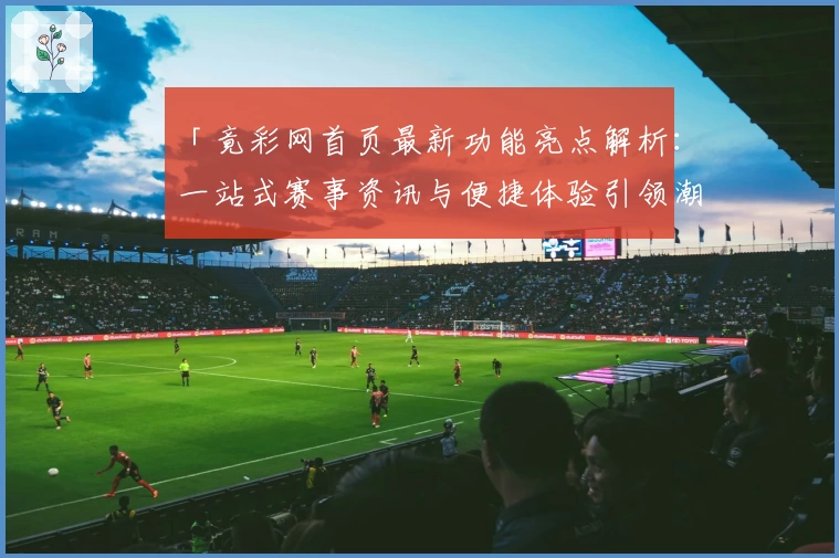 「竟彩网首页最新功能亮点解析：一站式赛事资讯与便捷体验引领潮流」