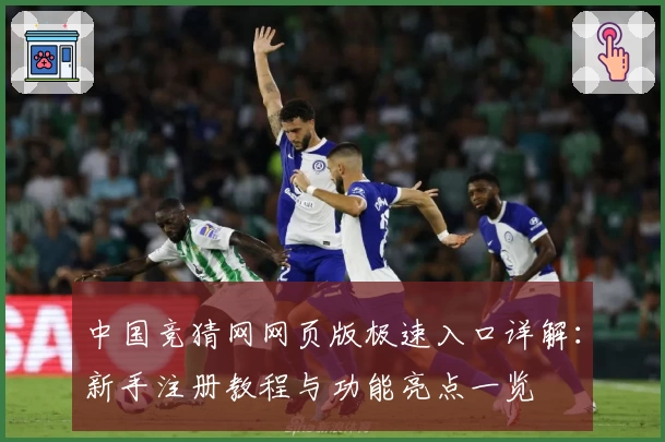 中国竞猜网网页版极速入口详解：新手注册教程与功能亮点一览
