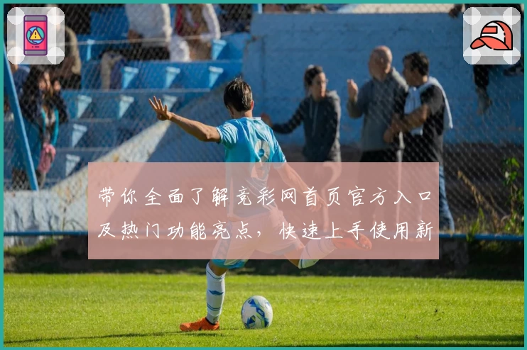 带你全面了解竞彩网首页官方入口及热门功能亮点，快速上手使用新手教程