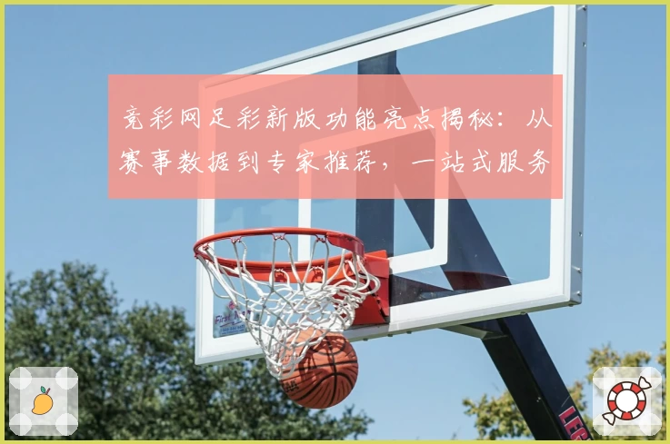 竞彩网足彩新版功能亮点揭秘：从赛事数据到专家推荐，一站式服务体验升级