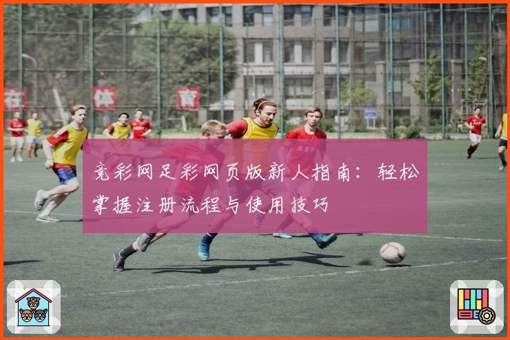 竞彩网足彩网页版新人指南：轻松掌握注册流程与使用技巧