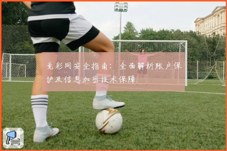 竞彩网安全指南：全面解析账户保护及信息加密技术保障