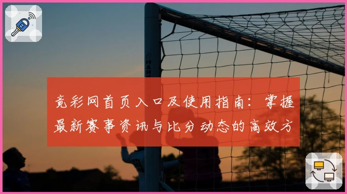 竟彩网首页入口及使用指南：掌握最新赛事资讯与比分动态的高效方法