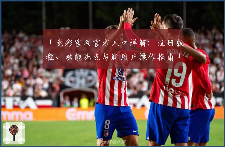 「竞彩官网官方入口详解：注册教程、功能亮点与新用户操作指南」
