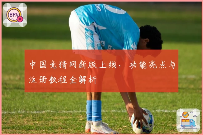 中国竞猜网新版上线，功能亮点与注册教程全解析