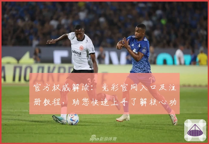 官方权威解读：竞彩官网入口及注册教程，助您快速上手了解核心功能