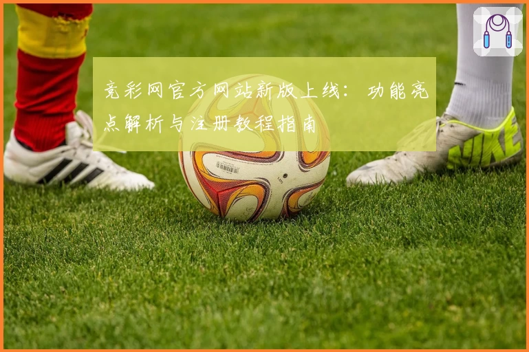 竞彩网官方网站新版上线：功能亮点解析与注册教程指南
