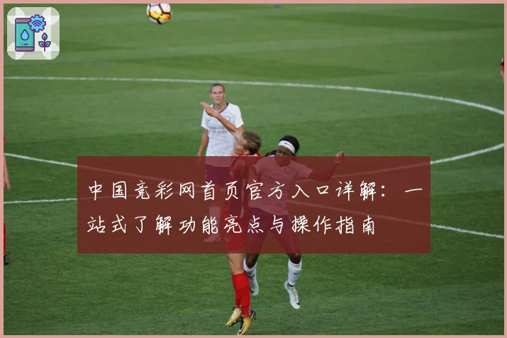 中国竞彩网首页官方入口详解:一站式了解功能亮点与操作指南