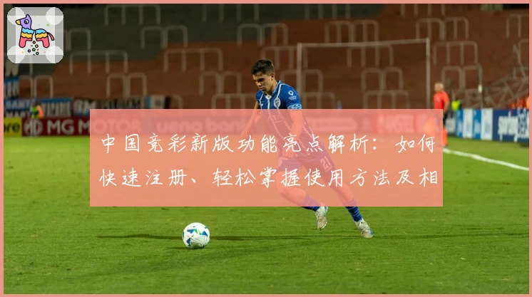 中国竞彩新版功能亮点解析：如何快速注册、轻松掌握使用方法及相关常见问题解答