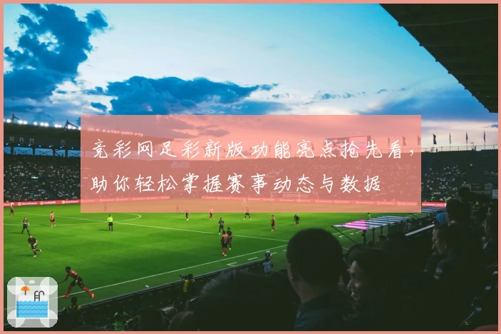竞彩网足彩新版功能亮点抢先看，助你轻松掌握赛事动态与数据