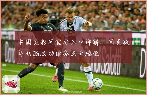 中国竞彩网官方入口详解：网页版与电脑版功能亮点全梳理