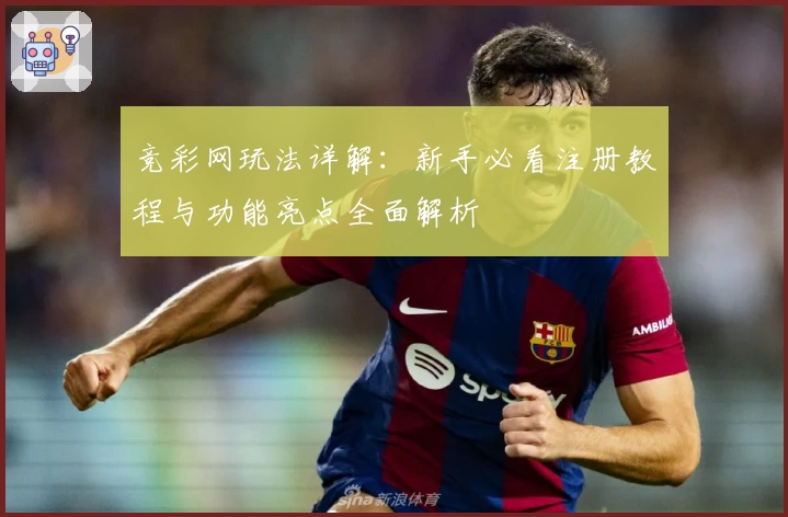 竞彩网玩法详解：新手必看注册教程与功能亮点全面解析