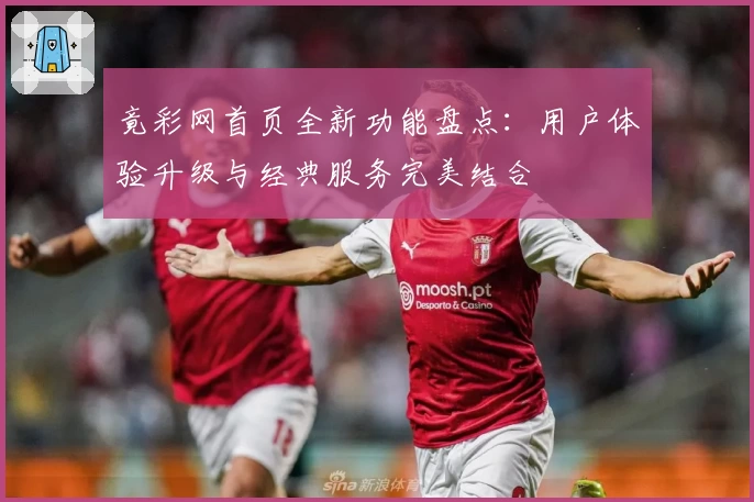 竟彩网首页全新功能盘点：用户体验升级与经典服务完美结合