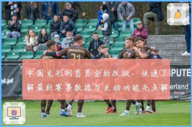 中国竞彩网首页全新改版,快速了解最新赛事数据与互动功能亮点解析