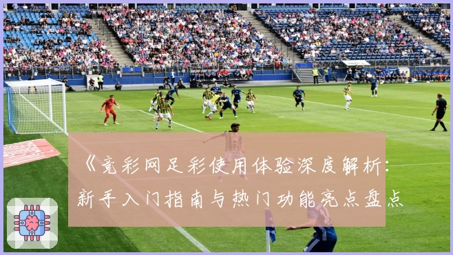 《竞彩网足彩使用体验深度解析：新手入门指南与热门功能亮点盘点》