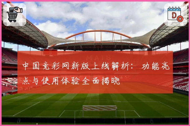 中国竞彩网新版上线解析：功能亮点与使用体验全面揭晓